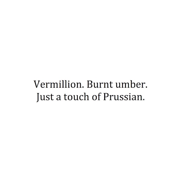 Vermillion. Burnt umber. Just a touch of prussian.
